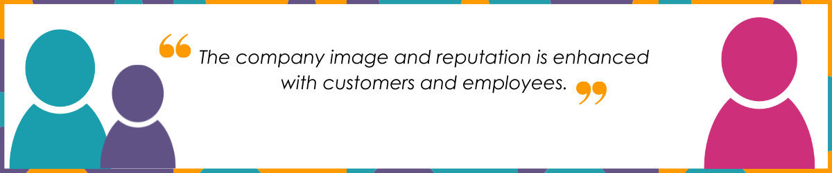 "The company image and reputation is enhanced with customers and employees."