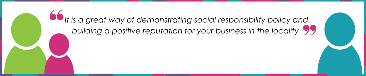 "It is a great way of demonstrating social responsibility policy and building a positive reputation for your business in the locality."