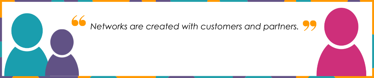 "Networks are created with customers and partners."