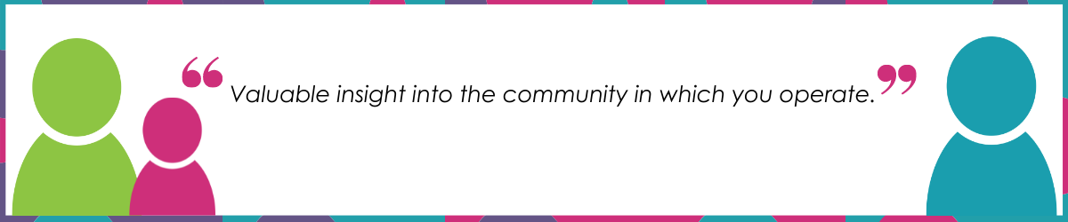 "Valuable insight into the community in which you operate."